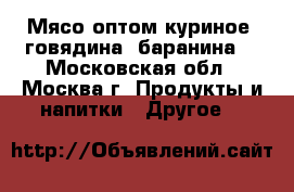 Мясо оптом куриное, говядина, баранина. - Московская обл., Москва г. Продукты и напитки » Другое   